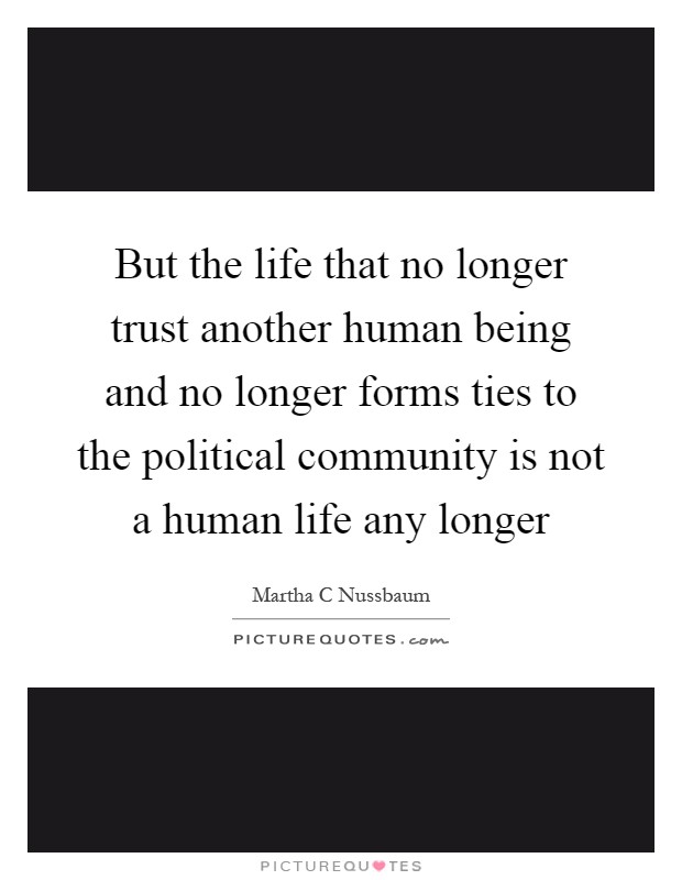 But the life that no longer trust another human being and no longer forms ties to the political community is not a human life any longer Picture Quote #1