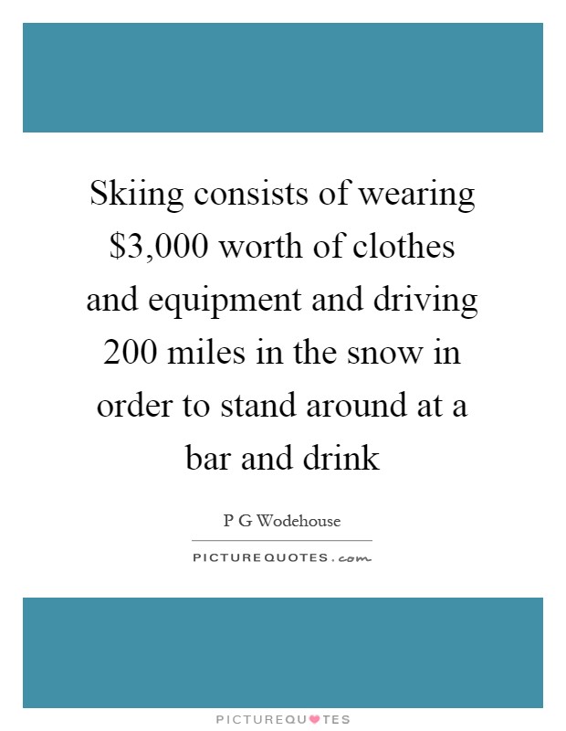 Skiing consists of wearing $3,000 worth of clothes and equipment and driving 200 miles in the snow in order to stand around at a bar and drink Picture Quote #1