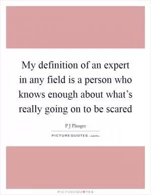 My definition of an expert in any field is a person who knows enough about what’s really going on to be scared Picture Quote #1