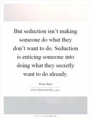 But seduction isn’t making someone do what they don’t want to do. Seduction is enticing someone into doing what they secretly want to do already Picture Quote #1