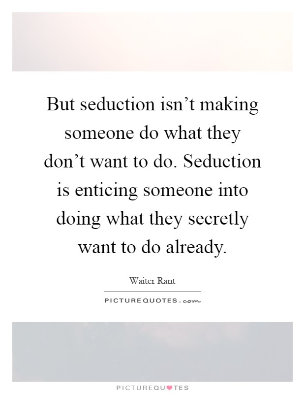 But seduction isn't making someone do what they don't want to do. Seduction is enticing someone into doing what they secretly want to do already Picture Quote #1
