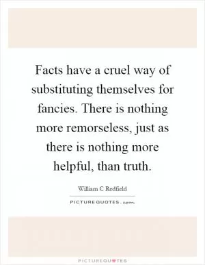 Facts have a cruel way of substituting themselves for fancies. There is nothing more remorseless, just as there is nothing more helpful, than truth Picture Quote #1