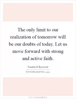 The only limit to our realization of tomorrow will be our doubts of today. Let us move forward with strong and active faith Picture Quote #1