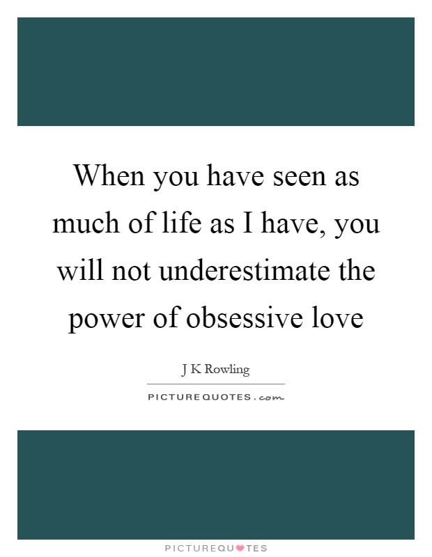 When you have seen as much of life as I have, you will not underestimate the power of obsessive love Picture Quote #1