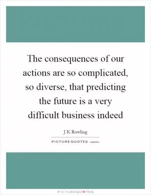The consequences of our actions are so complicated, so diverse, that predicting the future is a very difficult business indeed Picture Quote #1