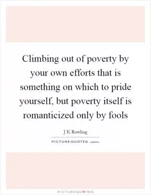 Climbing out of poverty by your own efforts that is something on which to pride yourself, but poverty itself is romanticized only by fools Picture Quote #1