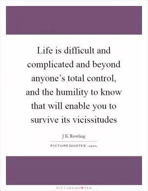 Life is difficult and complicated and beyond anyone’s total control, and the humility to know that will enable you to survive its vicissitudes Picture Quote #1