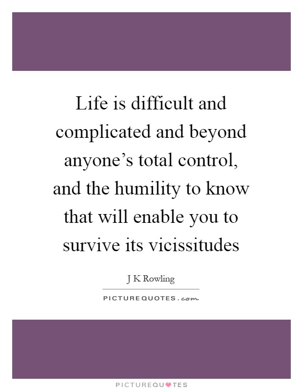 Life is difficult and complicated and beyond anyone's total control, and the humility to know that will enable you to survive its vicissitudes Picture Quote #1