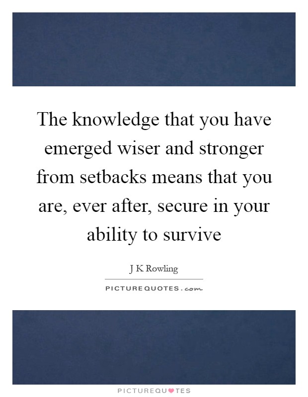 The knowledge that you have emerged wiser and stronger from setbacks means that you are, ever after, secure in your ability to survive Picture Quote #1