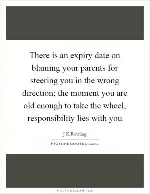 There is an expiry date on blaming your parents for steering you in the wrong direction; the moment you are old enough to take the wheel, responsibility lies with you Picture Quote #1