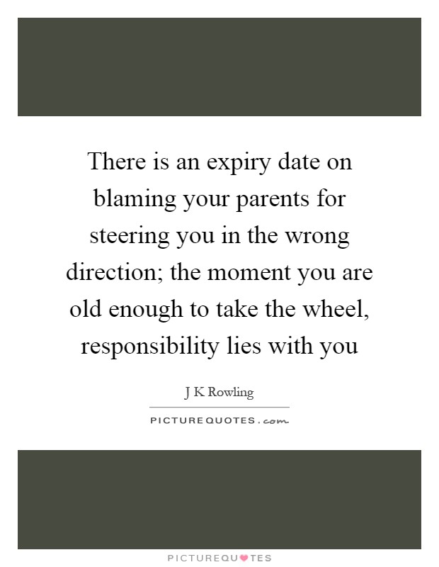 There is an expiry date on blaming your parents for steering you in the wrong direction; the moment you are old enough to take the wheel, responsibility lies with you Picture Quote #1