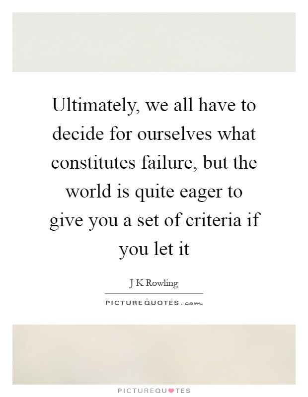 Ultimately, we all have to decide for ourselves what constitutes failure, but the world is quite eager to give you a set of criteria if you let it Picture Quote #1