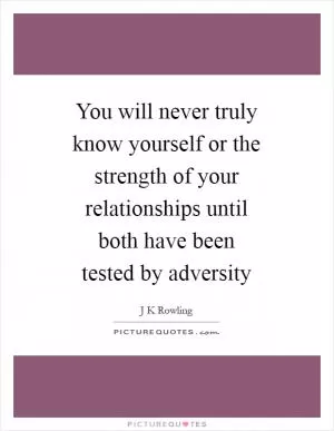You will never truly know yourself or the strength of your relationships until both have been tested by adversity Picture Quote #1