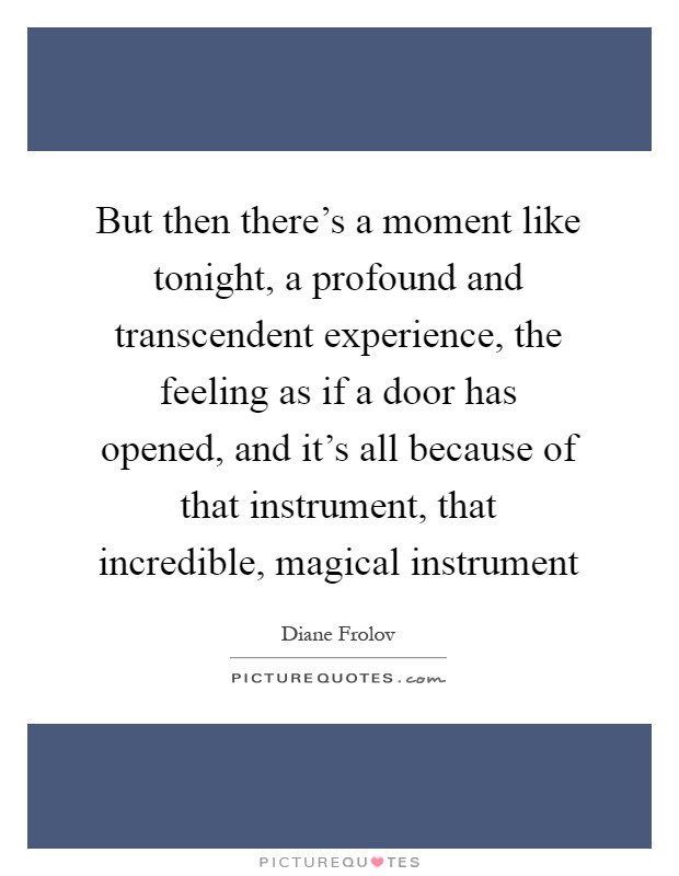 But then there's a moment like tonight, a profound and transcendent experience, the feeling as if a door has opened, and it's all because of that instrument, that incredible, magical instrument Picture Quote #1