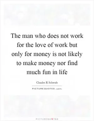 The man who does not work for the love of work but only for money is not likely to make money nor find much fun in life Picture Quote #1