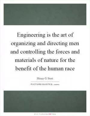 Engineering is the art of organizing and directing men and controlling the forces and materials of nature for the benefit of the human race Picture Quote #1