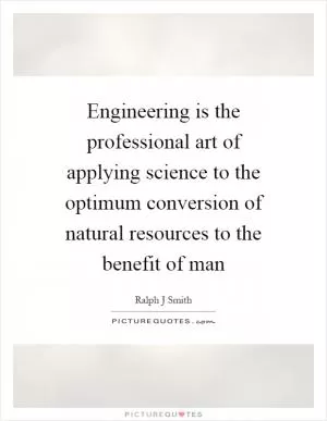 Engineering is the professional art of applying science to the optimum conversion of natural resources to the benefit of man Picture Quote #1