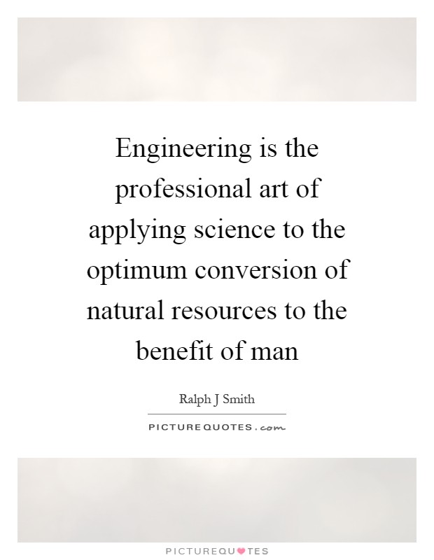 Engineering is the professional art of applying science to the optimum conversion of natural resources to the benefit of man Picture Quote #1
