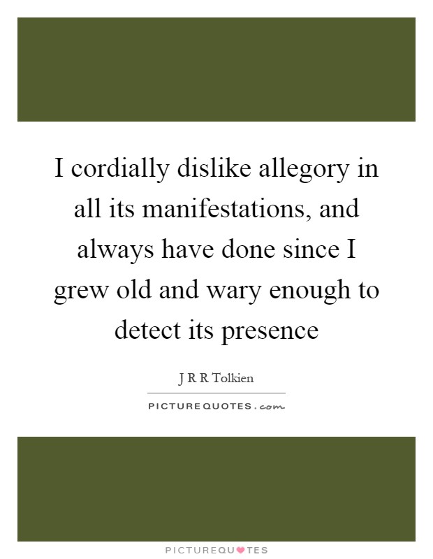 I cordially dislike allegory in all its manifestations, and always have done since I grew old and wary enough to detect its presence Picture Quote #1