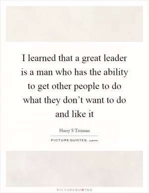 I learned that a great leader is a man who has the ability to get other people to do what they don’t want to do and like it Picture Quote #1