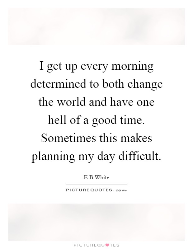 I get up every morning determined to both change the world and have one hell of a good time. Sometimes this makes planning my day difficult Picture Quote #1
