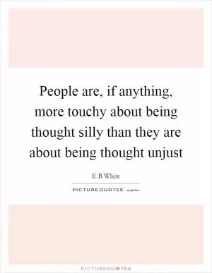 People are, if anything, more touchy about being thought silly than they are about being thought unjust Picture Quote #1
