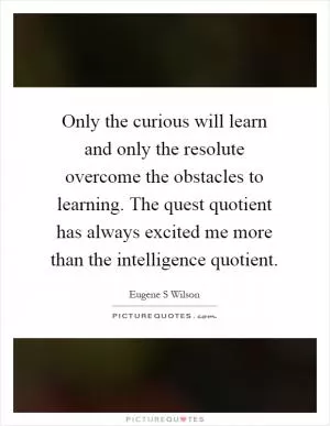 Only the curious will learn and only the resolute overcome the obstacles to learning. The quest quotient has always excited me more than the intelligence quotient Picture Quote #1
