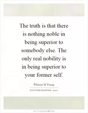 The truth is that there is nothing noble in being superior to somebody else. The only real nobility is in being superior to your former self Picture Quote #1