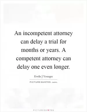 An incompetent attorney can delay a trial for months or years. A competent attorney can delay one even longer Picture Quote #1