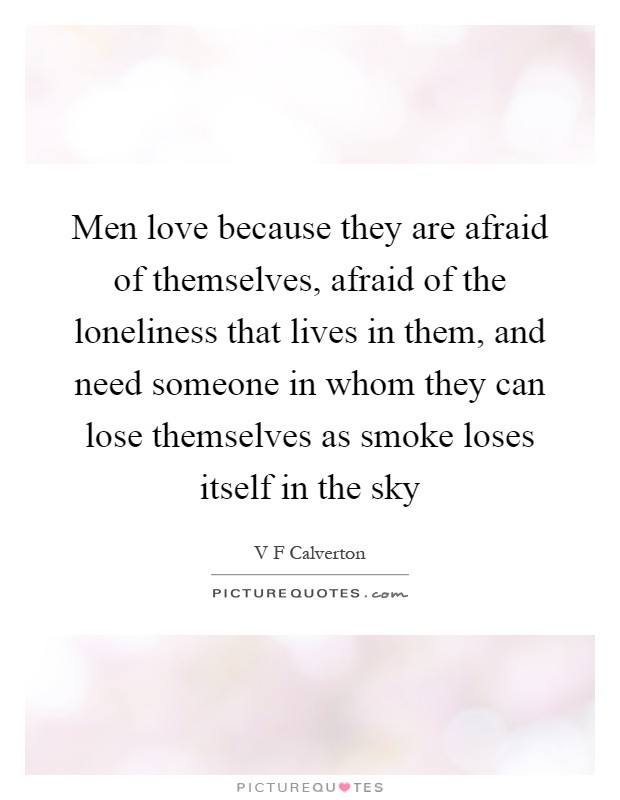 Men love because they are afraid of themselves, afraid of the loneliness that lives in them, and need someone in whom they can lose themselves as smoke loses itself in the sky Picture Quote #1