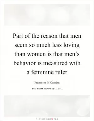 Part of the reason that men seem so much less loving than women is that men’s behavior is measured with a feminine ruler Picture Quote #1