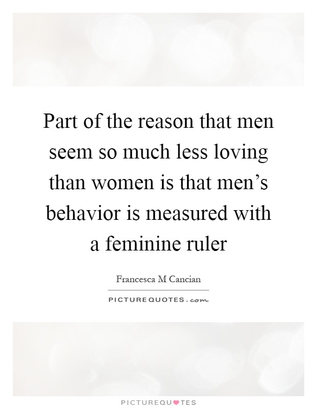 Part of the reason that men seem so much less loving than women is that men's behavior is measured with a feminine ruler Picture Quote #1