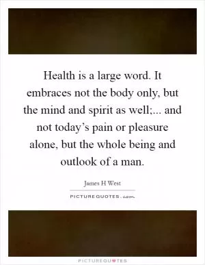 Health is a large word. It embraces not the body only, but the mind and spirit as well;... and not today’s pain or pleasure alone, but the whole being and outlook of a man Picture Quote #1