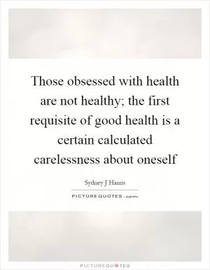 Those obsessed with health are not healthy; the first requisite of good health is a certain calculated carelessness about oneself Picture Quote #1