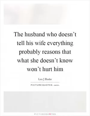 The husband who doesn’t tell his wife everything probably reasons that what she doesn’t know won’t hurt him Picture Quote #1