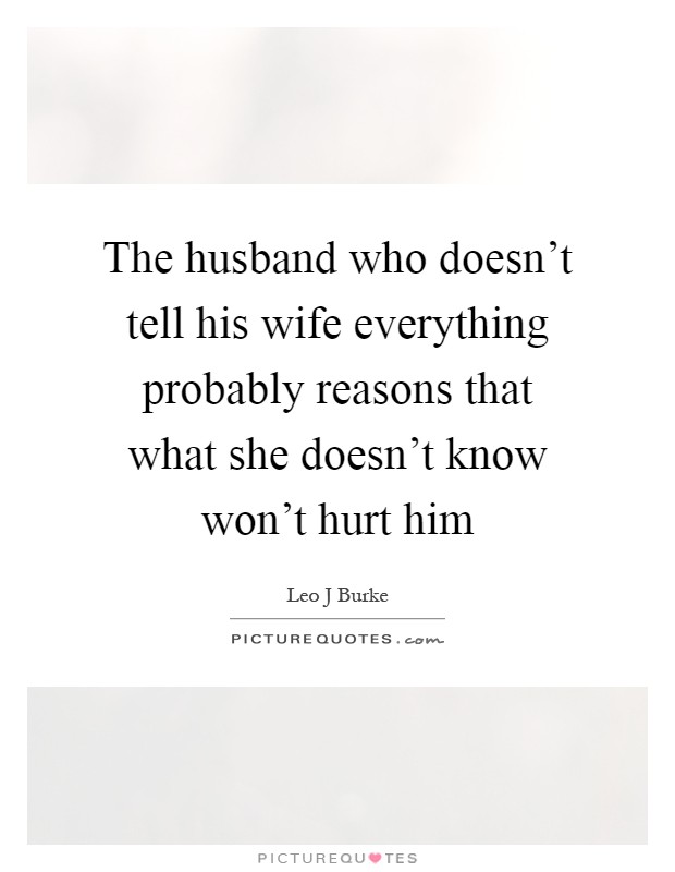 The husband who doesn't tell his wife everything probably reasons that what she doesn't know won't hurt him Picture Quote #1