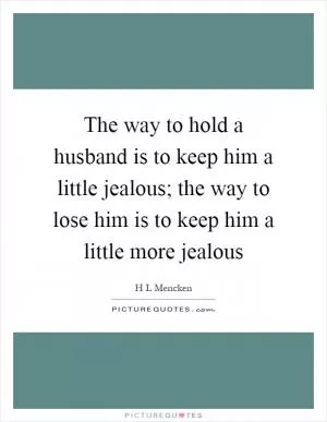 The way to hold a husband is to keep him a little jealous; the way to lose him is to keep him a little more jealous Picture Quote #1