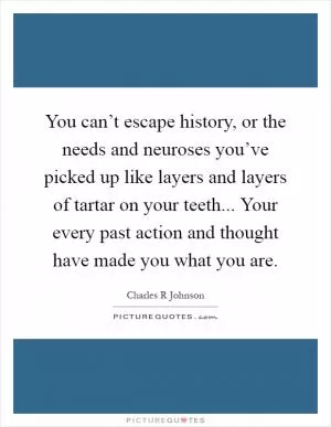 You can’t escape history, or the needs and neuroses you’ve picked up like layers and layers of tartar on your teeth... Your every past action and thought have made you what you are Picture Quote #1