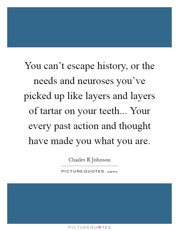 You can't escape history, or the needs and neuroses you've picked up like layers and layers of tartar on your teeth... Your every past action and thought have made you what you are Picture Quote #1