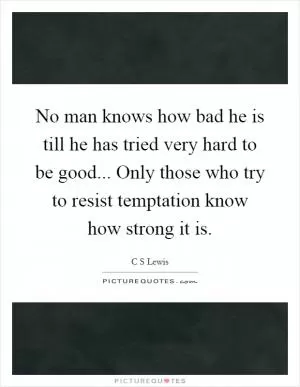 No man knows how bad he is till he has tried very hard to be good... Only those who try to resist temptation know how strong it is Picture Quote #1