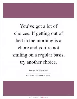 You’ve got a lot of choices. If getting out of bed in the morning is a chore and you’re not smiling on a regular basis, try another choice Picture Quote #1