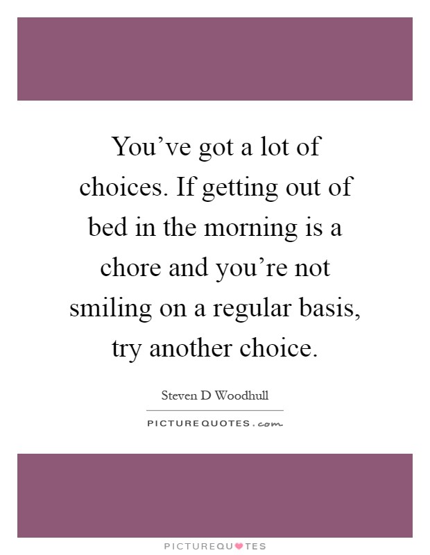 You've got a lot of choices. If getting out of bed in the morning is a chore and you're not smiling on a regular basis, try another choice Picture Quote #1