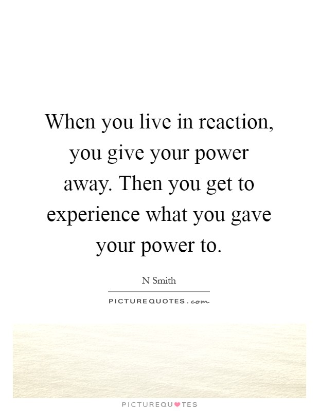 When you live in reaction, you give your power away. Then you get to experience what you gave your power to Picture Quote #1