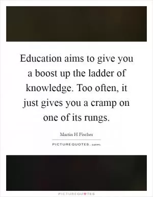 Education aims to give you a boost up the ladder of knowledge. Too often, it just gives you a cramp on one of its rungs Picture Quote #1