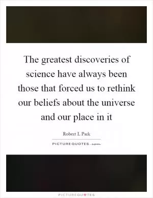 The greatest discoveries of science have always been those that forced us to rethink our beliefs about the universe and our place in it Picture Quote #1