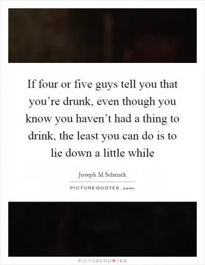If four or five guys tell you that you’re drunk, even though you know you haven’t had a thing to drink, the least you can do is to lie down a little while Picture Quote #1