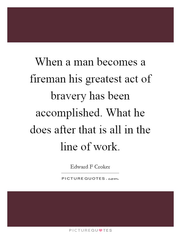 When a man becomes a fireman his greatest act of bravery has been accomplished. What he does after that is all in the line of work Picture Quote #1
