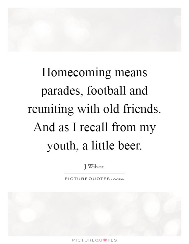 Homecoming means parades, football and reuniting with old friends. And as I recall from my youth, a little beer Picture Quote #1