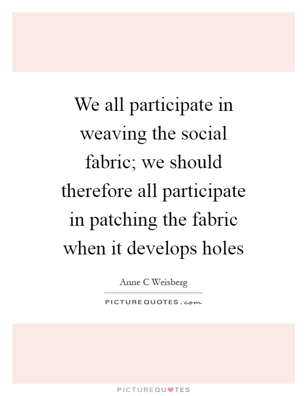 We all participate in weaving the social fabric; we should therefore all participate in patching the fabric when it develops holes Picture Quote #1