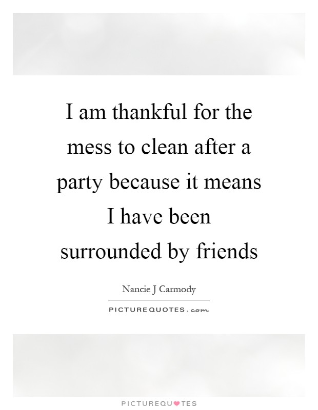 I am thankful for the mess to clean after a party because it means I have been surrounded by friends Picture Quote #1